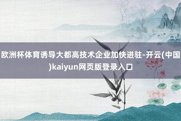 欧洲杯体育诱导大都高技术企业加快进驻-开云(中国)kaiyun网页版登录入口