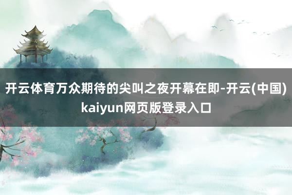 开云体育万众期待的尖叫之夜开幕在即-开云(中国)kaiyun网页版登录入口
