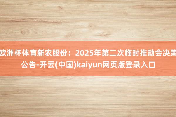 欧洲杯体育新农股份：2025年第二次临时推动会决策公告-开云(中国)kaiyun网页版登录入口