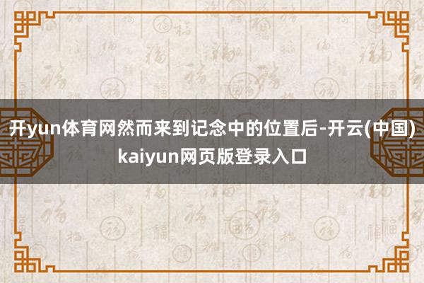 开yun体育网然而来到记念中的位置后-开云(中国)kaiyun网页版登录入口