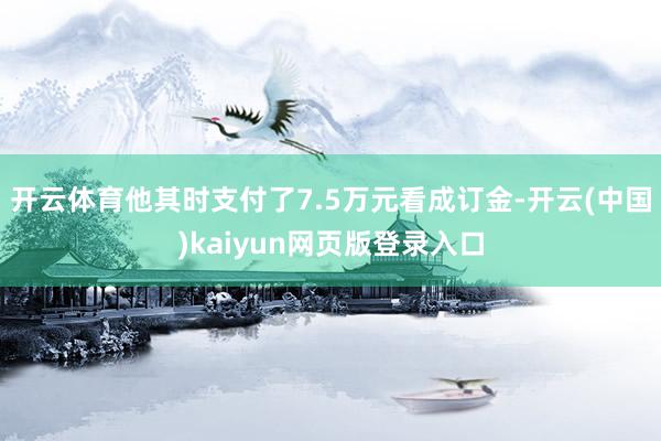 开云体育他其时支付了7.5万元看成订金-开云(中国)kaiyun网页版登录入口