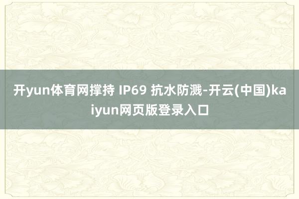 开yun体育网撑持 IP69 抗水防溅-开云(中国)kaiyun网页版登录入口