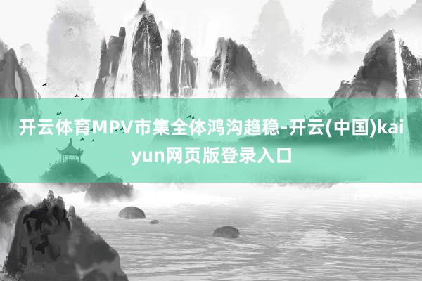 开云体育MPV市集全体鸿沟趋稳-开云(中国)kaiyun网页版登录入口