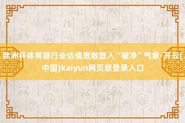 欧洲杯体育银行业估值宽敞堕入“破净”气象-开云(中国)kaiyun网页版登录入口
