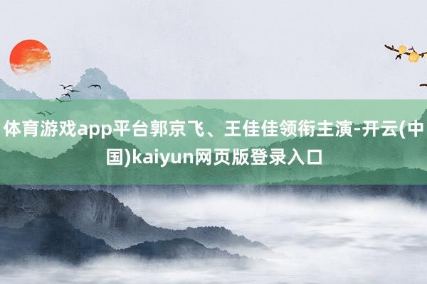 体育游戏app平台郭京飞、王佳佳领衔主演-开云(中国)kaiyun网页版登录入口