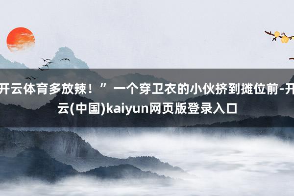 开云体育多放辣!” 一个穿卫衣的小伙挤到摊位前-开云(中国)kaiyun网页版登录入口