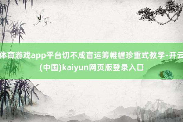 体育游戏app平台切不成盲运筹帷幄珍重式教学-开云(中国)kaiyun网页版登录入口