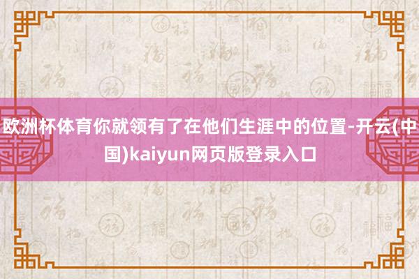 欧洲杯体育你就领有了在他们生涯中的位置-开云(中国)kaiyun网页版登录入口