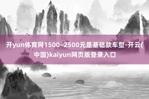 开yun体育网1500~2500元是基础款车型-开云(中国)kaiyun网页版登录入口