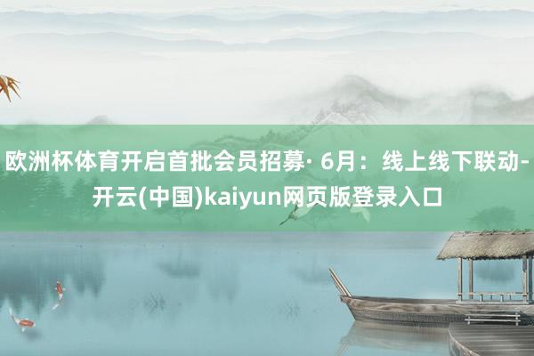 欧洲杯体育开启首批会员招募· 6月:线上线下联动-开云(中国)kaiyun网页版登录入口