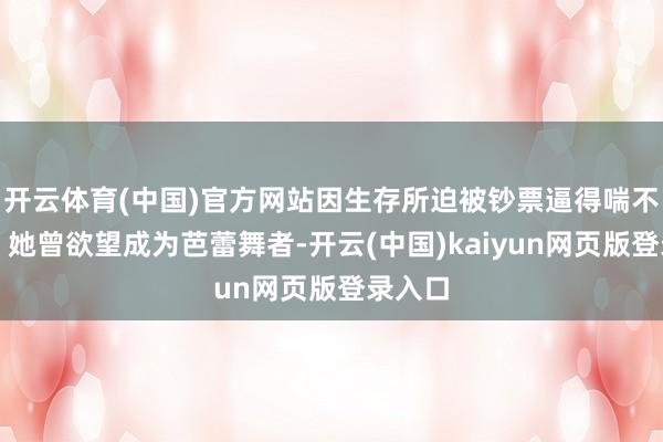 开云体育(中国)官方网站因生存所迫被钞票逼得喘不外气；她曾欲望成为芭蕾舞者-开云(中国)kaiyun网页版登录入口