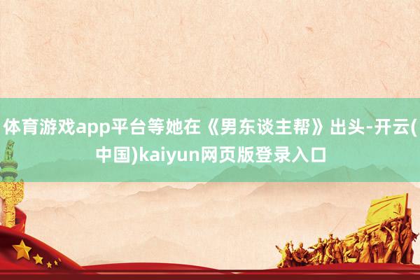 体育游戏app平台等她在《男东谈主帮》出头-开云(中国)kaiyun网页版登录入口