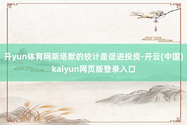 开yun体育网斯塔默的狡计是促进投资-开云(中国)kaiyun网页版登录入口