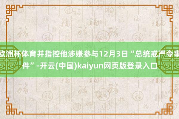欧洲杯体育并指控他涉嫌参与12月3日“总统戒严令事件”-开云(中国)kaiyun网页版登录入口