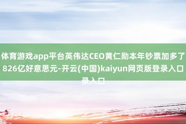 体育游戏app平台英伟达CEO黄仁勋本年钞票加多了826亿好意思元-开云(中国)kaiyun网页版登录入口