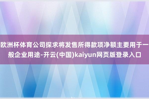 欧洲杯体育　　公司探求将发售所得款项净额主要用于一般企业用途-开云(中国)kaiyun网页版登录入口