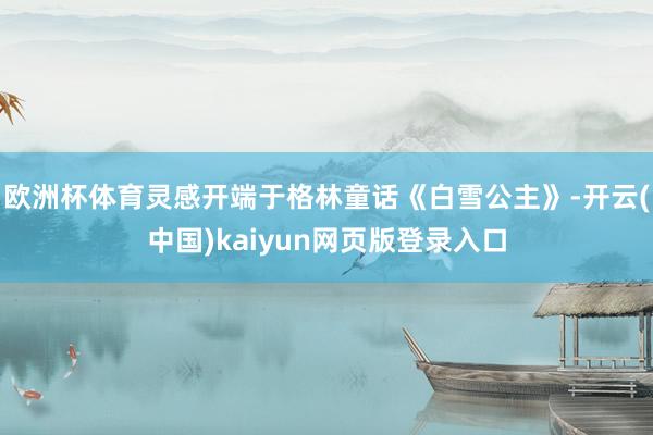 欧洲杯体育灵感开端于格林童话《白雪公主》-开云(中国)kaiyun网页版登录入口