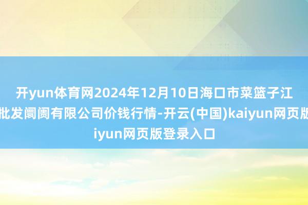 开yun体育网2024年12月10日海口市菜篮子江楠农产物批发阛阓有限公司价钱行情-开云(中国)kaiyun网页版登录入口