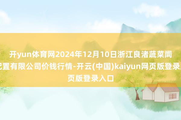 开yun体育网2024年12月10日浙江良渚蔬菜阛阓配置有限公司价钱行情-开云(中国)kaiyun网页版登录入口