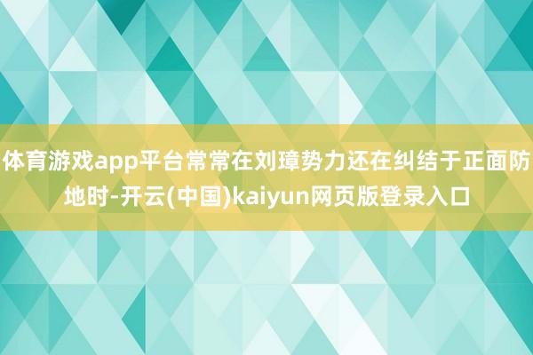 体育游戏app平台常常在刘璋势力还在纠结于正面防地时-开云(中国)kaiyun网页版登录入口