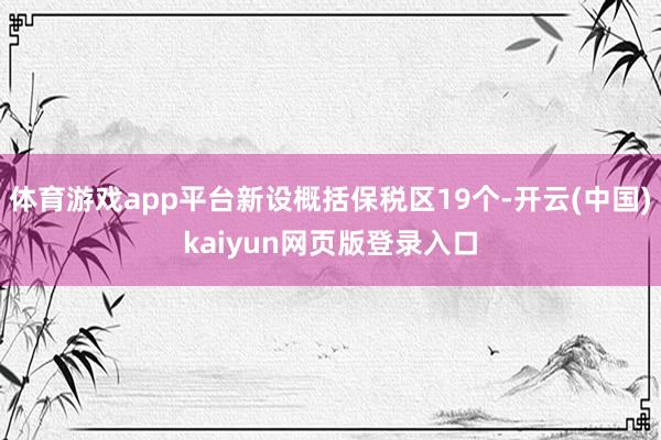 体育游戏app平台新设概括保税区19个-开云(中国)kaiyun网页版登录入口