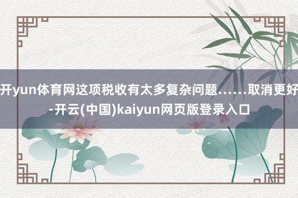 开yun体育网这项税收有太多复杂问题……取消更好-开云(中国)kaiyun网页版登录入口