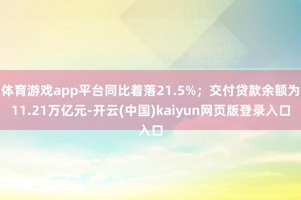 体育游戏app平台同比着落21.5%；交付贷款余额为11.21万亿元-开云(中国)kaiyun网页版登录入口