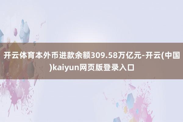开云体育本外币进款余额309.58万亿元-开云(中国)kaiyun网页版登录入口