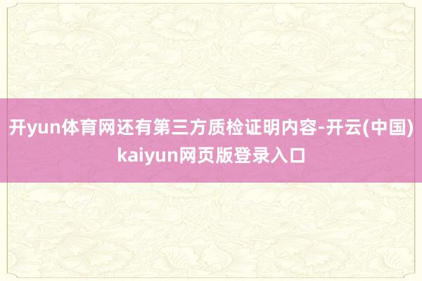 开yun体育网还有第三方质检证明内容-开云(中国)kaiyun网页版登录入口