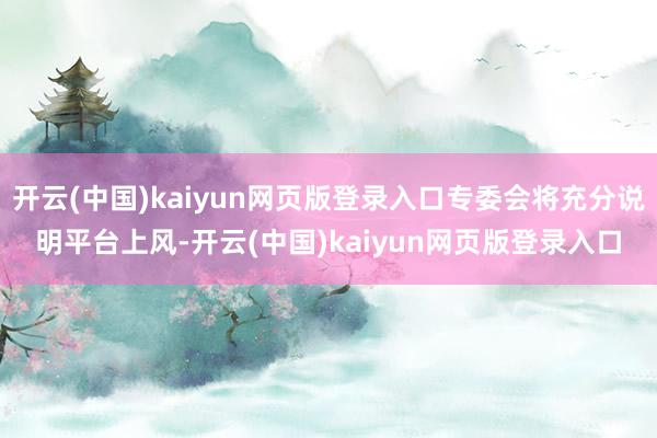 开云(中国)kaiyun网页版登录入口专委会将充分说明平台上风-开云(中国)kaiyun网页版登录入口