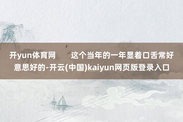 开yun体育网       这个当年的一年显着口舌常好意思好的-开云(中国)kaiyun网页版登录入口