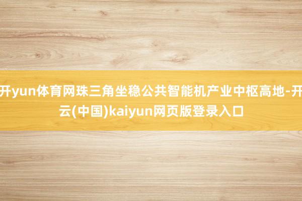 开yun体育网珠三角坐稳公共智能机产业中枢高地-开云(中国)kaiyun网页版登录入口