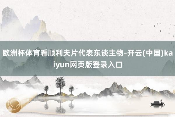 欧洲杯体育看顺利夫片代表东谈主物-开云(中国)kaiyun网页版登录入口