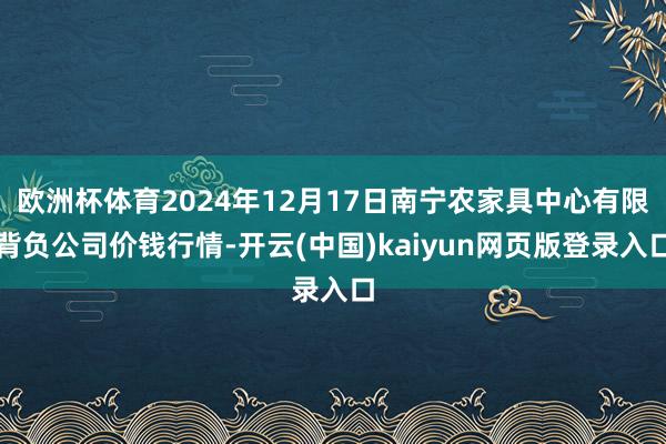 欧洲杯体育2024年12月17日南宁农家具中心有限背负公司价钱行情-开云(中国)kaiyun网页版登录入口