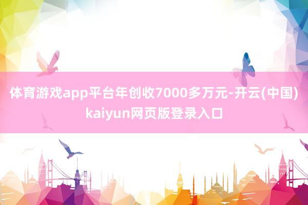 体育游戏app平台年创收7000多万元-开云(中国)kaiyun网页版登录入口