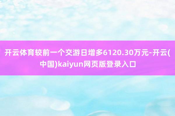 开云体育较前一个交游日增多6120.30万元-开云(中国)kaiyun网页版登录入口