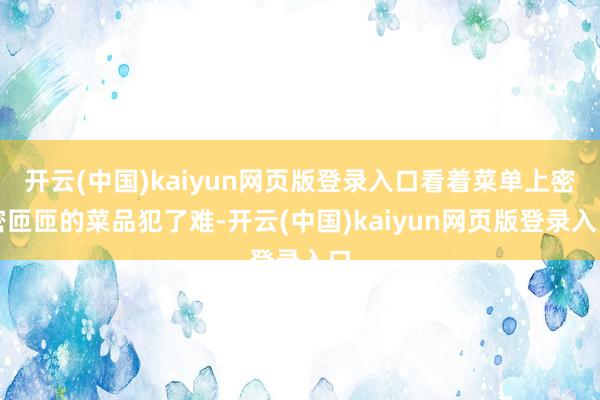 开云(中国)kaiyun网页版登录入口看着菜单上密密匝匝的菜品犯了难-开云(中国)kaiyun网页版登录入口