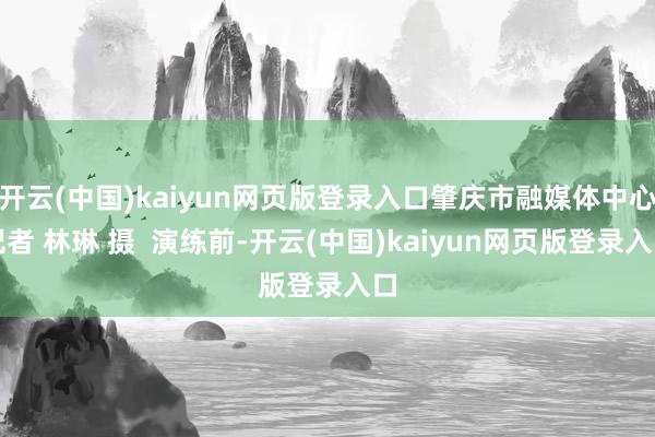 开云(中国)kaiyun网页版登录入口肇庆市融媒体中心记者 林琳 摄  演练前-开云(中国)kaiyun网页版登录入口