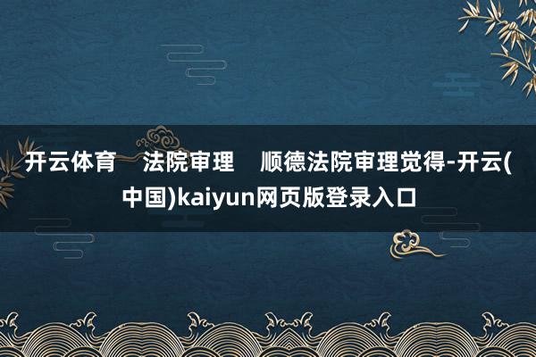 开云体育 法院审理 顺德法院审理觉得-开云(中国)kaiyun网页版登录入口
