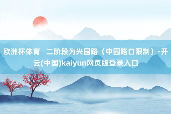欧洲杯体育   二阶段为兴园路（中园路口限制）-开云(中国)kaiyun网页版登录入口