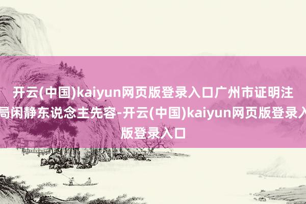 开云(中国)kaiyun网页版登录入口广州市证明注解局闲静东说念主先容-开云(中国)kaiyun网页版登录入口