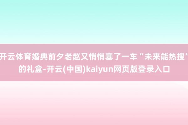 开云体育婚典前夕老赵又悄悄塞了一车“未来能热搜”的礼盒-开云(中国)kaiyun网页版登录入口