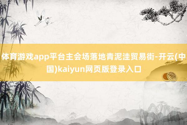 体育游戏app平台主会场落地青泥洼贸易街-开云(中国)kaiyun网页版登录入口