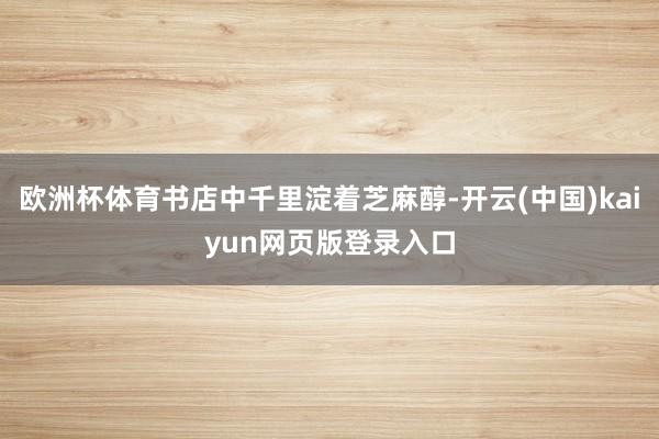 欧洲杯体育书店中千里淀着芝麻醇-开云(中国)kaiyun网页版登录入口