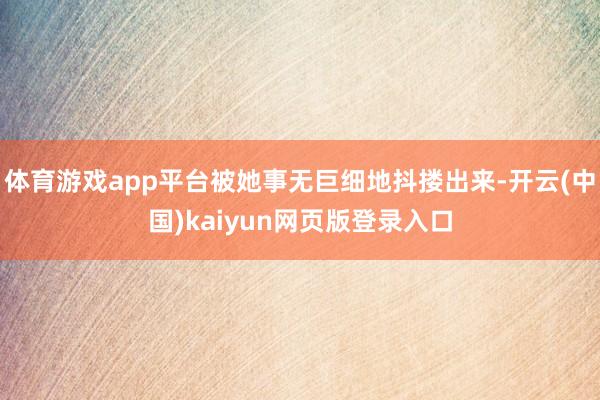 体育游戏app平台被她事无巨细地抖搂出来-开云(中国)kaiyun网页版登录入口