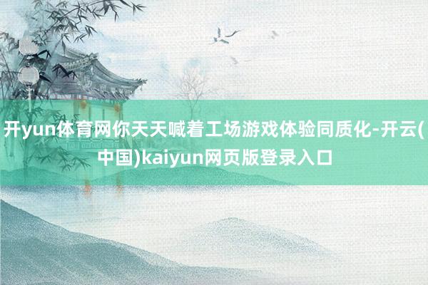 开yun体育网你天天喊着工场游戏体验同质化-开云(中国)kaiyun网页版登录入口