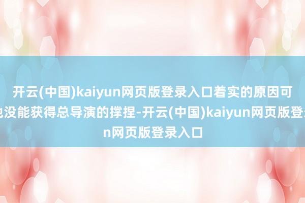 开云(中国)kaiyun网页版登录入口着实的原因可能是他没能获得总导演的撑捏-开云(中国)kaiyun网页版登录入口