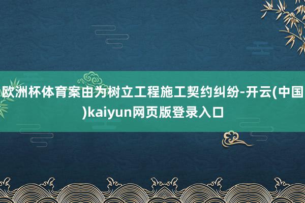 欧洲杯体育案由为树立工程施工契约纠纷-开云(中国)kaiyun网页版登录入口