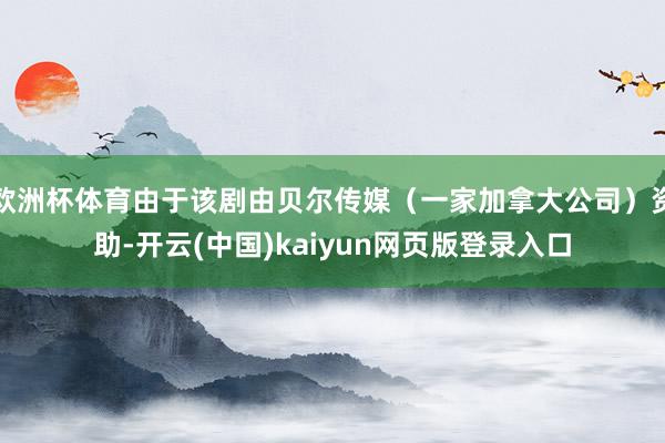 欧洲杯体育由于该剧由贝尔传媒（一家加拿大公司）资助-开云(中国)kaiyun网页版登录入口