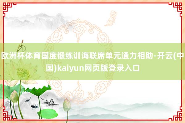 欧洲杯体育国度锻练训诲联席单元通力相助-开云(中国)kaiyun网页版登录入口
